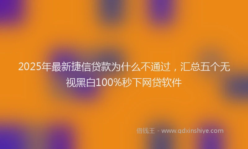 2025年最新捷信贷款为什么不通过,汇总五个无视黑白100%秒下网贷软件