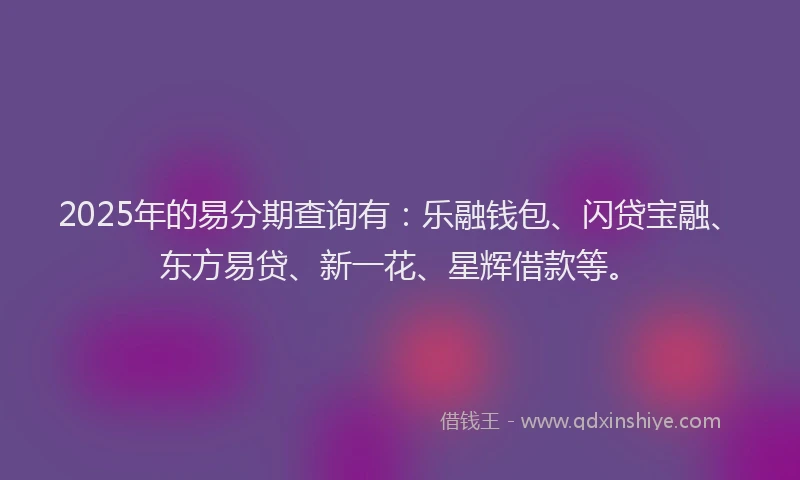 2025年的易分期查询有：乐融钱包、闪贷宝融、东方易贷、新一花、星辉借款等。