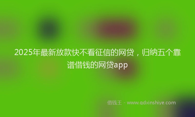 2025年最新放款快不看征信的网贷，归纳五个靠谱借钱的网贷app