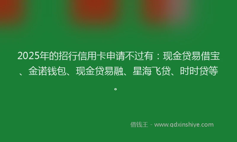 2025年的招行信用卡申请不过有：现金贷易借宝、金诺钱包、现金贷易融、星海飞贷、时时贷等。