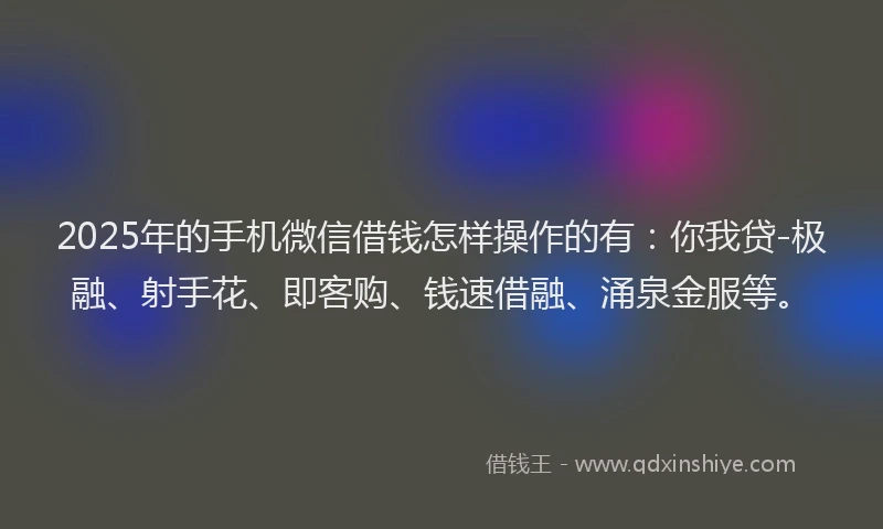 2025年的手机微信借钱怎样操作的有：你我贷-极融、射手花、即客购、钱速借融、涌泉金服等。