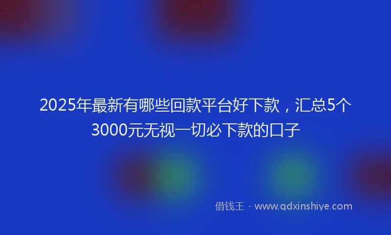 2025年最新有哪些回款平台好下款，汇总5个3000元无视一切必下款的口子