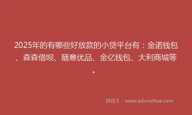 2025年的有哪些好放款的小贷平台有：金诺钱包、森森借呗、随意优品、金亿钱包、大利商城等。