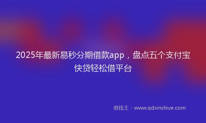 2025年最新易秒分期借款app，盘点五个支付宝快贷轻松借平台