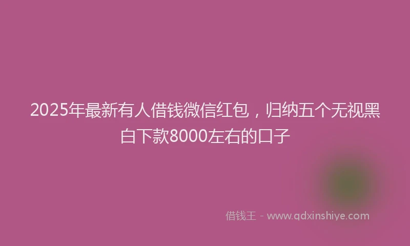 2025年最新有人借钱微信红包，归纳五个无视黑白下款8000左右的口子