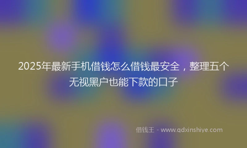 2025年最新手机借钱怎么借钱最安全，整理五个无视黑户也能下款的口子