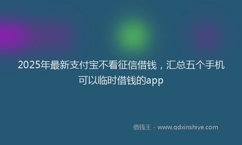 2025年最新支付宝不看征信借钱，汇总五个手机可以临时借钱的app