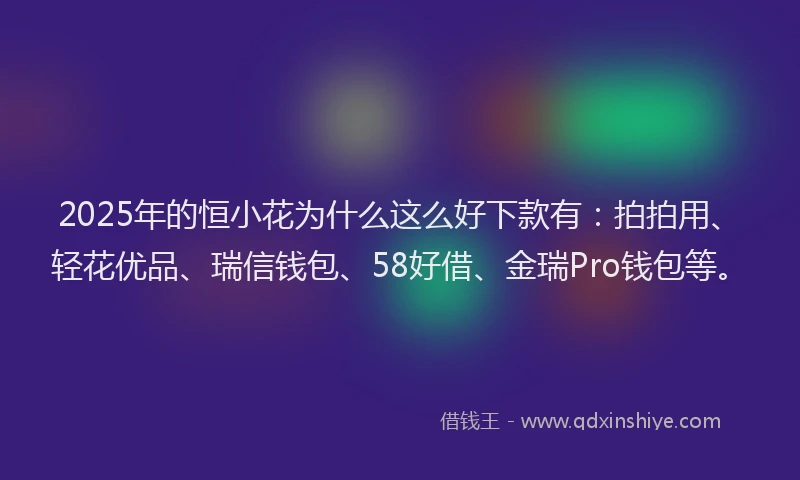 2025年的恒小花为什么这么好下款有：拍拍用、轻花优品、瑞信钱包、58好借、金瑞Pro钱包等。