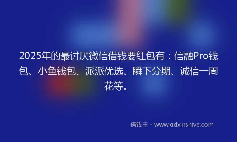 2025年的最讨厌微信借钱要红包有：信融Pro钱包、小鱼钱包、派派优选、瞬下分期、诚信一周花等。