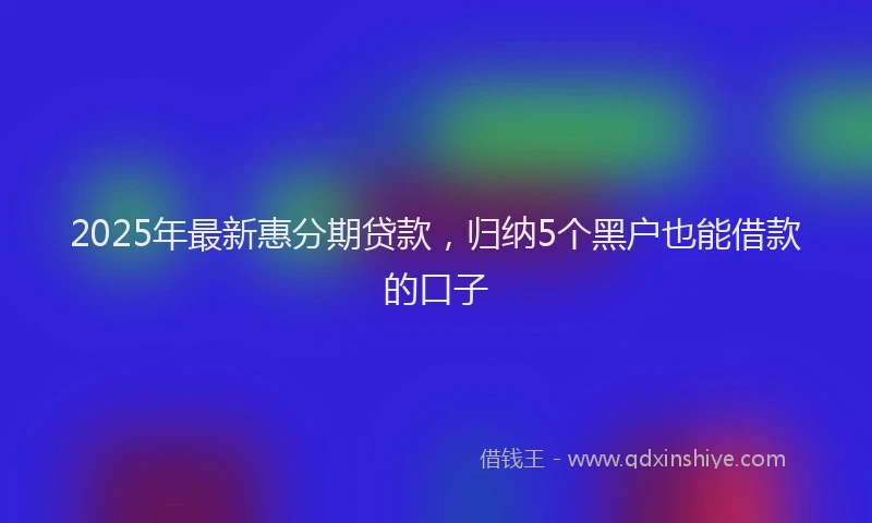 2025年最新惠分期贷款，归纳5个黑户也能借款的口子