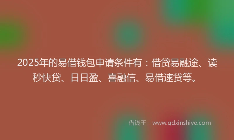 2025年的易借钱包申请条件有：借贷易融途、读秒快贷、日日盈、喜融信、易借速贷等。