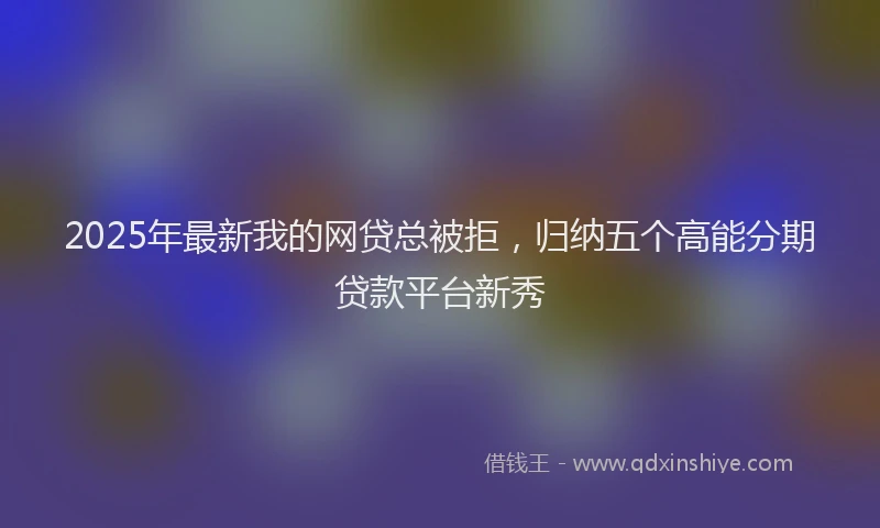2025年最新我的网贷总被拒，归纳五个高能分期贷款平台新秀