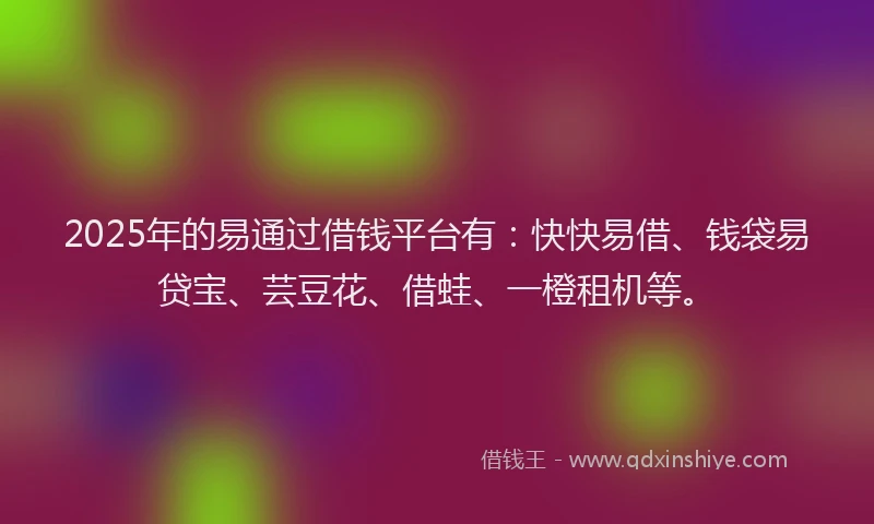 2025年的易通过借钱平台有：快快易借、钱袋易贷宝、芸豆花、借蛙、一橙租机等。
