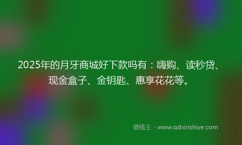 2025年的月牙商城好下款吗有：嗨购、读秒贷、现金盒子、金钥匙、惠享花花等。