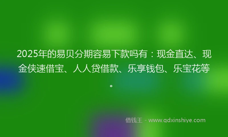 2025年的易贝分期容易下款吗有：现金直达、现金侠速借宝、人人贷借款、乐享钱包、乐宝花等。