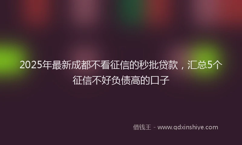 2025年最新成都不看征信的秒批贷款，汇总5个征信不好负债高的口子