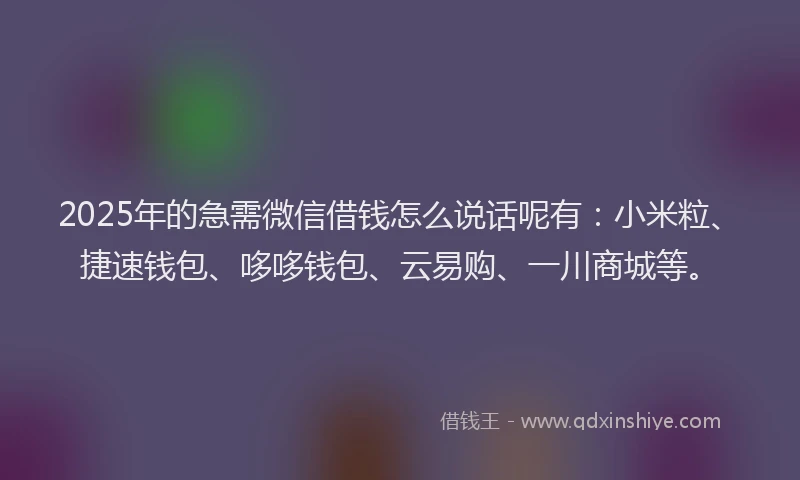 2025年的急需微信借钱怎么说话呢有：小米粒、捷速钱包、哆哆钱包、云易购、一川商城等。
