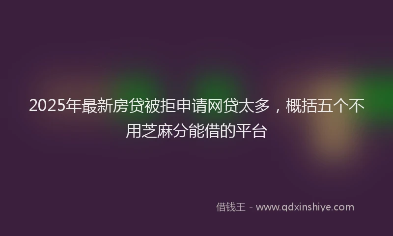 2025年最新房贷被拒申请网贷太多，概括五个不用芝麻分能借的平台