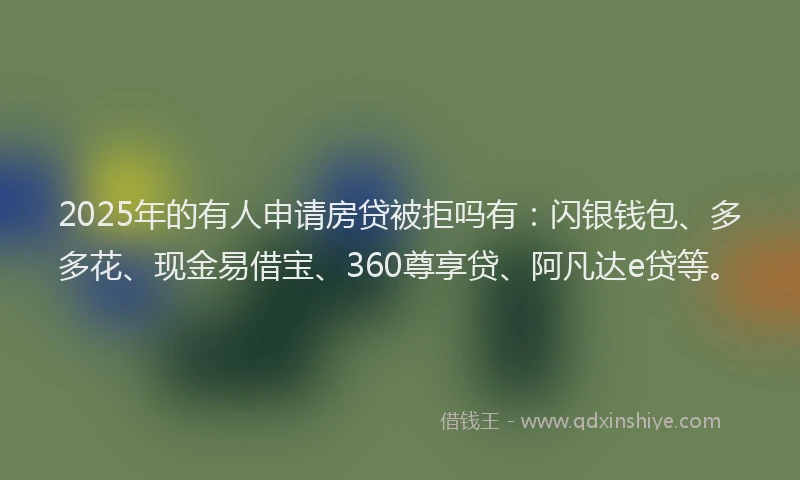 2025年的有人申请房贷被拒吗有：闪银钱包、多多花、现金易借宝、360尊享贷、阿凡达e贷等。