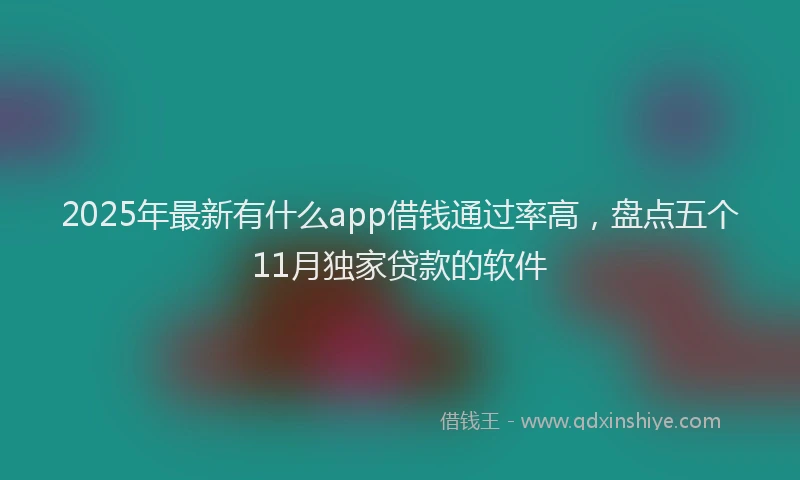 2025年最新有什么app借钱通过率高，盘点五个11月独家贷款的软件
