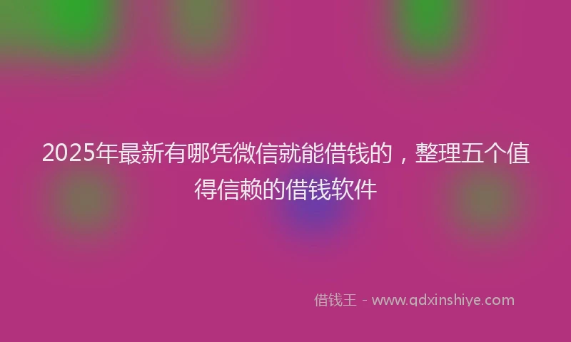 2025年最新有哪凭微信就能借钱的，整理五个值得信赖的借钱软件