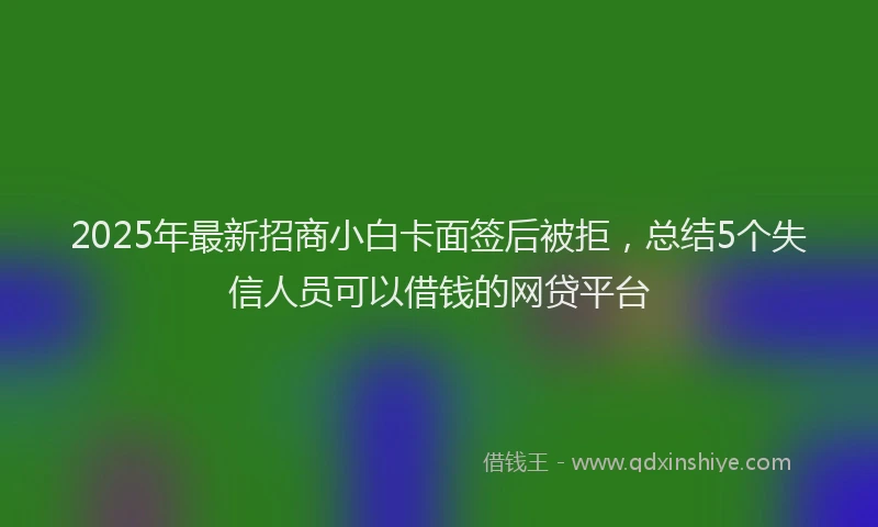 2025年最新招商小白卡面签后被拒，总结5个失信人员可以借钱的网贷平台