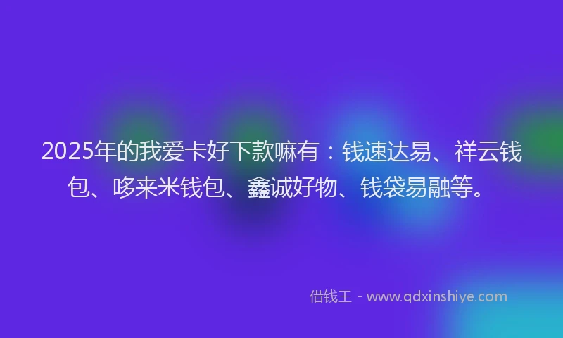 2025年的我爱卡好下款嘛有：钱速达易、祥云钱包、哆来米钱包、鑫诚好物、钱袋易融等。