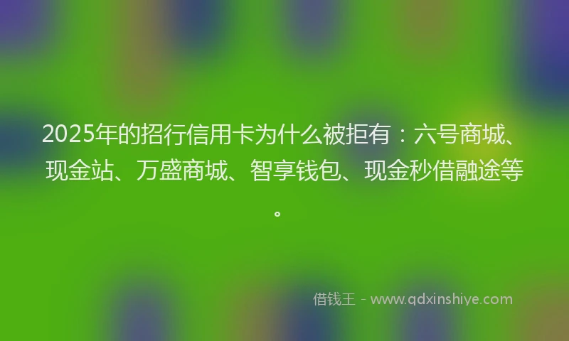 2025年的招行信用卡为什么被拒有：六号商城、现金站、万盛商城、智享钱包、现金秒借融途等。