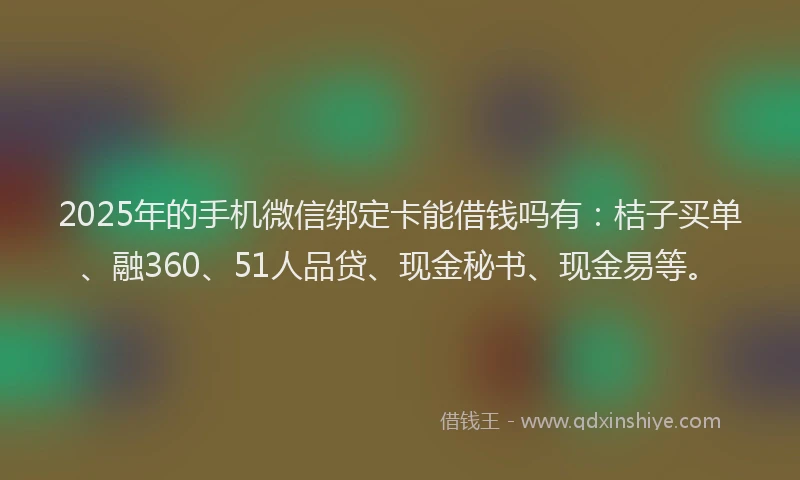 2025年的手机微信绑定卡能借钱吗有：桔子买单、融360、51人品贷、现金秘书、现金易等。