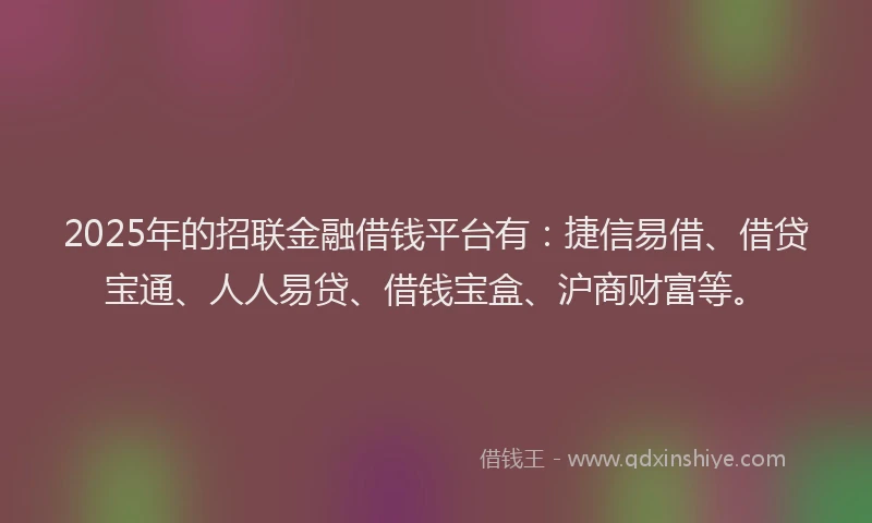 2025年的招联金融借钱平台有：捷信易借、借贷宝通、人人易贷、借钱宝盒、沪商财富等。