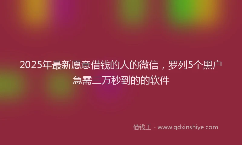 2025年最新愿意借钱的人的微信，罗列5个黑户急需三万秒到的的软件