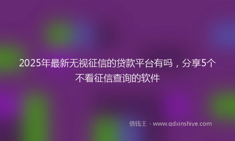 2025年最新无视征信的贷款平台有吗，分享5个不看征信查询的软件