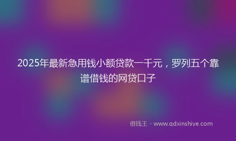 2025年最新急用钱小额贷款一千元，罗列五个靠谱借钱的网贷口子