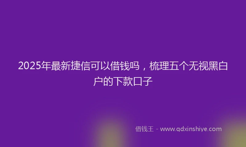2025年最新捷信可以借钱吗,梳理五个无视黑白户的下款口子
