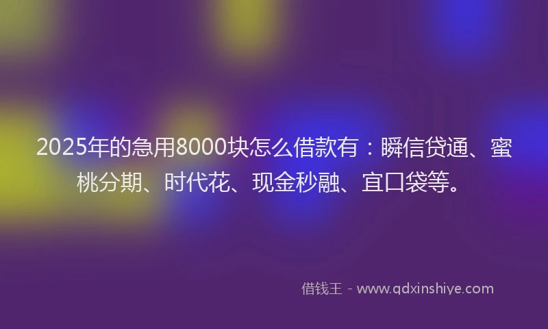 2025年的急用8000块怎么借款有：瞬信贷通、蜜桃分期、时代花、现金秒融、宜口袋等。