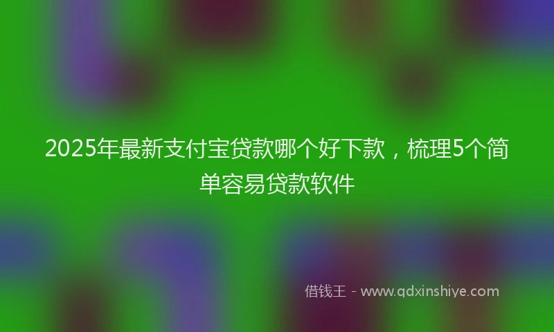 2025年最新支付宝贷款哪个好下款，梳理5个简单容易贷款软件