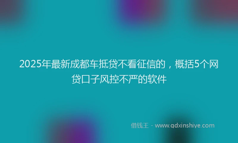 2025年最新成都车抵贷不看征信的，概括5个网贷口子风控不严的软件