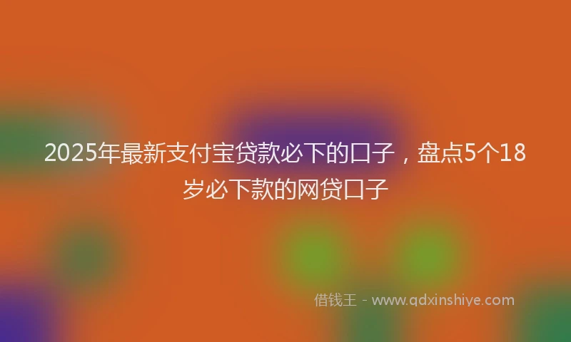 2025年最新支付宝贷款必下的口子，盘点5个18岁必下款的网贷口子