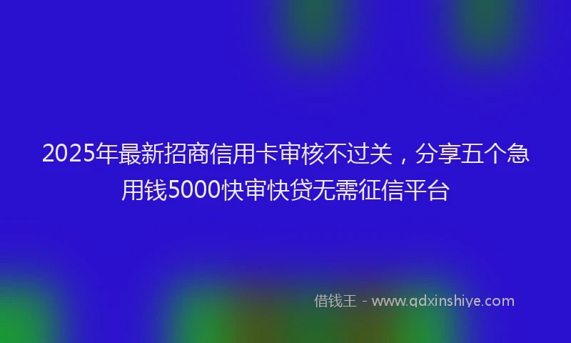 2025年最新招商信用卡审核不过关，分享五个急用钱5000快审快贷无需征信平台