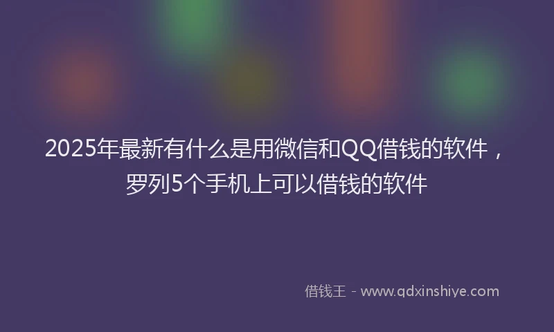 2025年最新有什么是用微信和QQ借钱的软件，罗列5个手机上可以借钱的软件