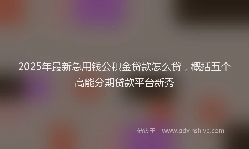 2025年最新急用钱公积金贷款怎么贷，概括五个高能分期贷款平台新秀