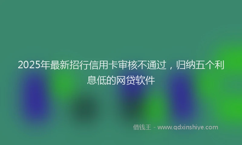 2025年最新招行信用卡审核不通过，归纳五个利息低的网贷软件