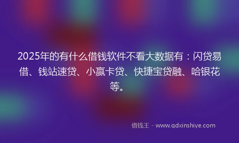 2025年的有什么借钱软件不看大数据有：闪贷易借、钱站速贷、小赢卡贷、快捷宝贷融、哈银花等。