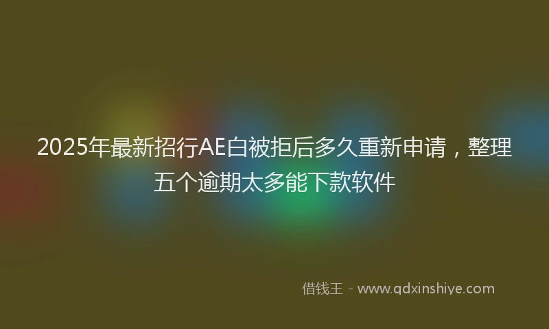 2025年最新招行AE白被拒后多久重新申请，整理五个逾期太多能下款软件