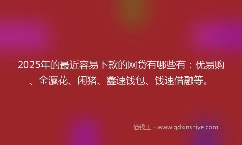 2025年的最近容易下款的网贷有哪些有：优易购、金瀛花、闲猪、鑫速钱包、钱速借融等。