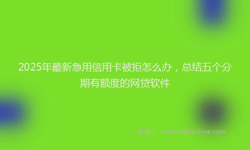 2025年最新急用信用卡被拒怎么办，总结五个分期有额度的网贷软件
