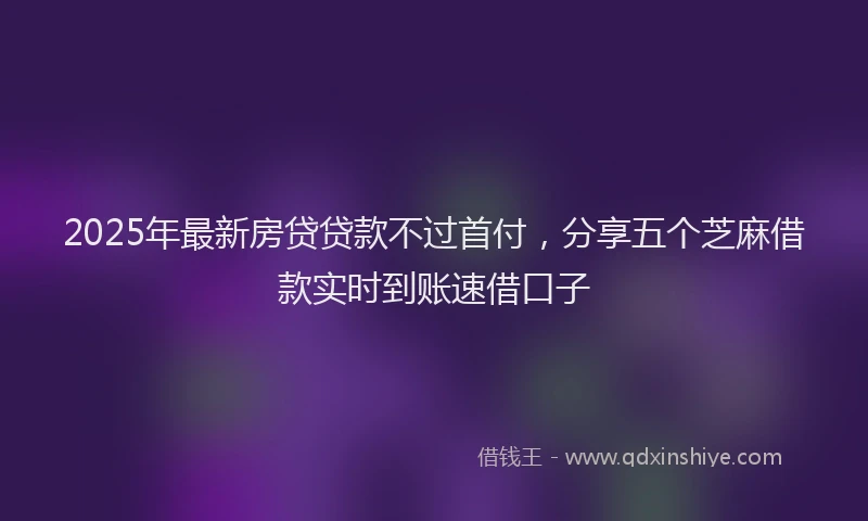 2025年最新房贷贷款不过首付，分享五个芝麻借款实时到账速借口子