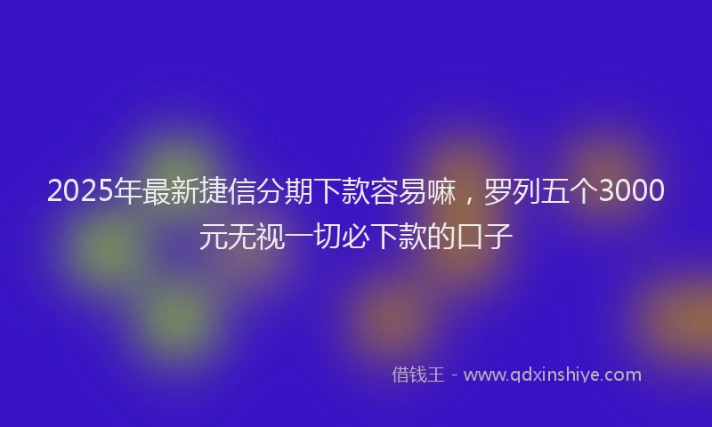 2025年最新捷信分期下款容易嘛，罗列五个3000元无视一切必下款的口子