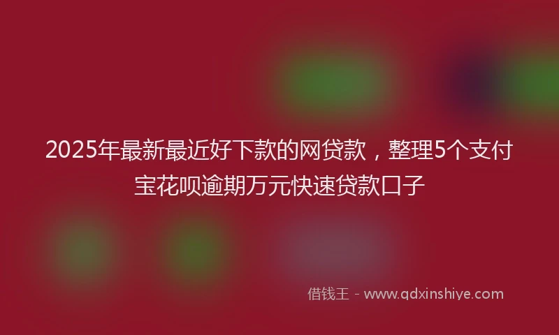 2025年最新最近好下款的网贷款，整理5个支付宝花呗逾期万元快速贷款口子