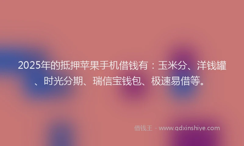 2025年的抵押苹果手机借钱有：玉米分、洋钱罐、时光分期、瑞信宝钱包、极速易借等。